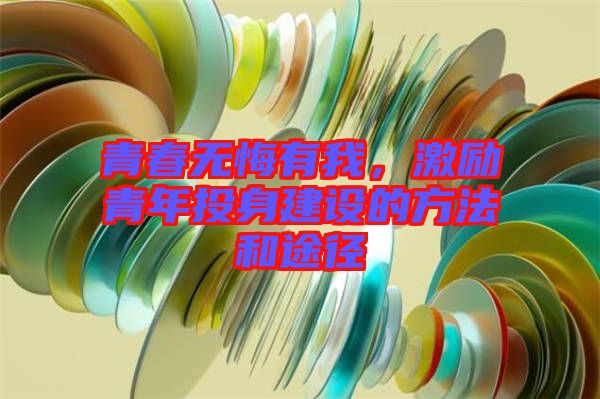 青春無悔有我，激勵(lì)青年投身建設(shè)的方法和途徑