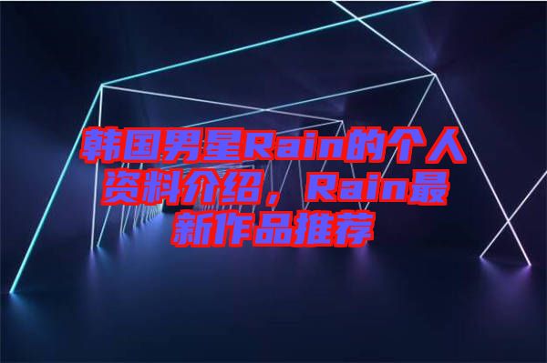韓國男星Rain的個人資料介紹，Rain最新作品推薦