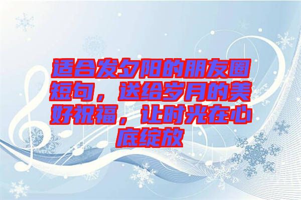 適合發(fā)夕陽的朋友圈短句，送給歲月的美好祝福，讓時光在心底綻放