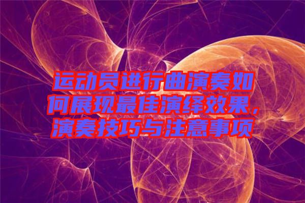 運動員進(jìn)行曲演奏如何展現(xiàn)最佳演繹效果，演奏技巧與注意事項