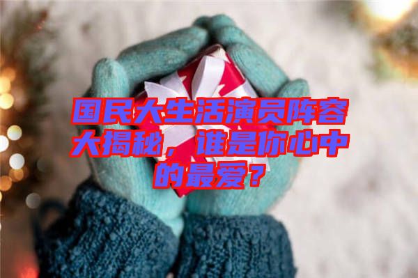 國(guó)民大生活演員陣容大揭秘，誰是你心中的最愛？