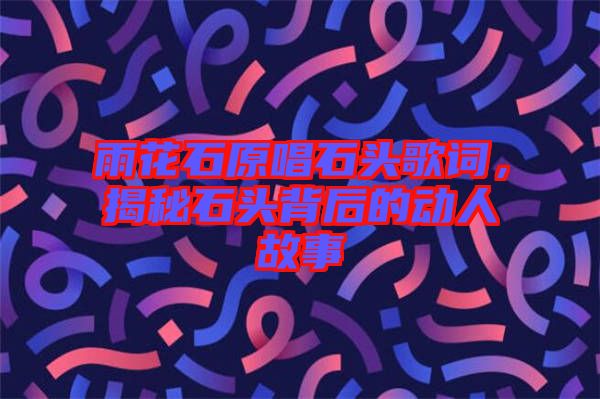 雨花石原唱石頭歌詞，揭秘石頭背后的動人故事