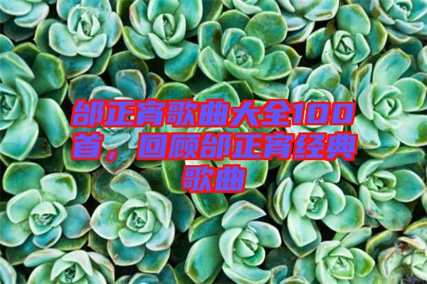 邰正宵歌曲大全100首，回顧邰正宵經(jīng)典歌曲