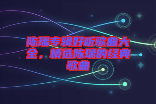 陳瑞專(zhuān)輯好聽(tīng)歌曲大全，精選陳瑞的經(jīng)典歌曲