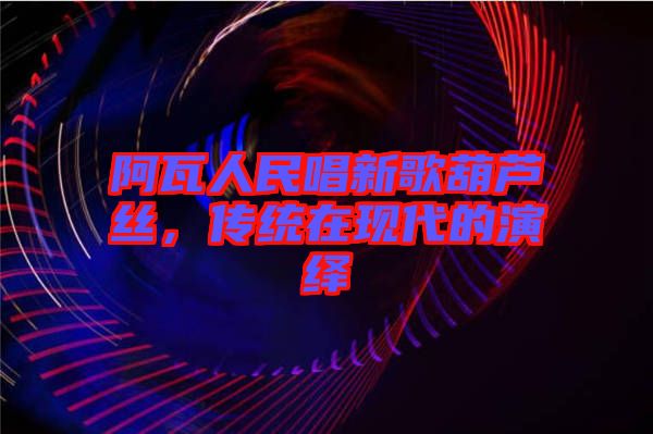 阿瓦人民唱新歌葫蘆絲，傳統(tǒng)在現(xiàn)代的演繹
