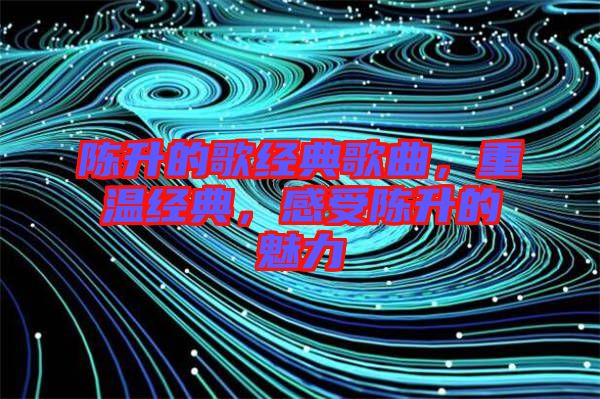 陳升的歌經(jīng)典歌曲，重溫經(jīng)典，感受陳升的魅力