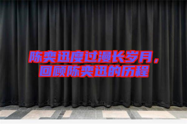 陳奕迅度過漫長歲月，回顧陳奕迅的歷程