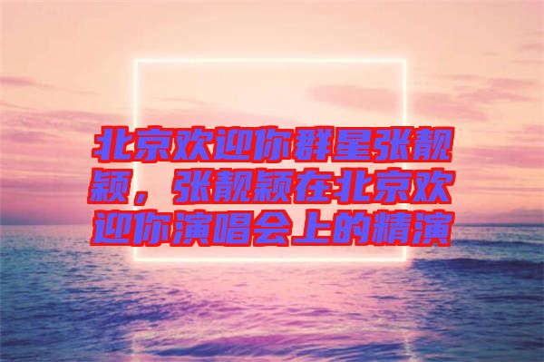 北京歡迎你群星張靚穎，張靚穎在北京歡迎你演唱會上的精演