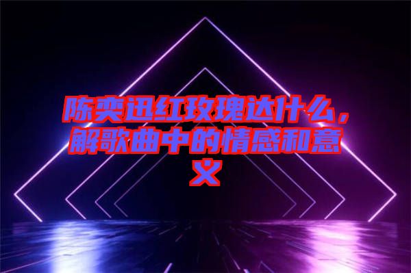 陳奕迅紅玫瑰達什么，解歌曲中的情感和意義