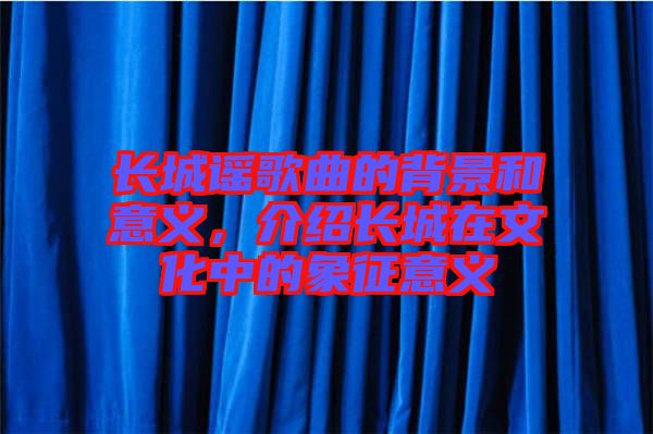 長城謠歌曲的背景和意義，介紹長城在文化中的象征意義