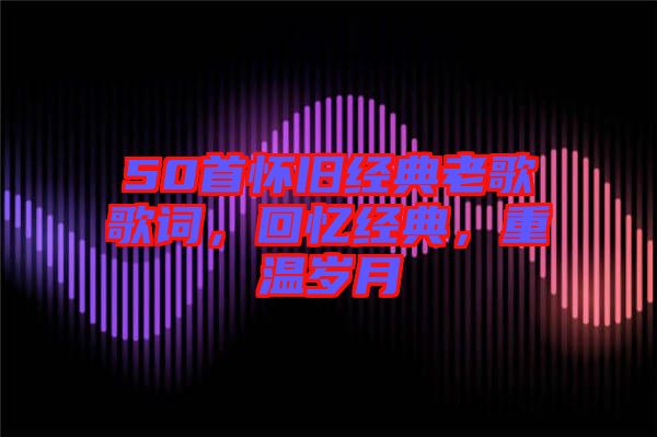 50首懷舊經(jīng)典老歌歌詞，回憶經(jīng)典，重溫歲月