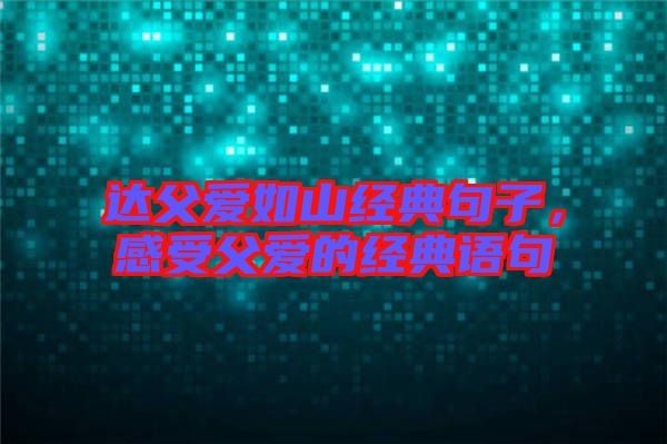 達(dá)父愛如山經(jīng)典句子，感受父愛的經(jīng)典語句