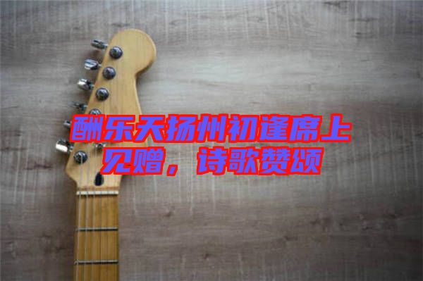 酬樂天揚州初逢席上見贈，詩歌贊頌