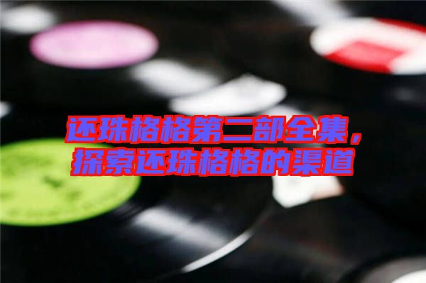 還珠格格第二部全集，探索還珠格格的渠道