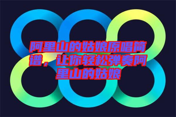 阿里山的姑娘原唱簡(jiǎn)譜，讓你輕松彈奏阿里山的姑娘