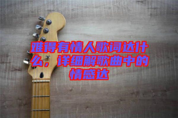 難得有情人歌詞達什么，詳細解歌曲中的情感達