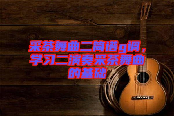 采茶舞曲二簡譜g調(diào)，學(xué)習(xí)二演奏采茶舞曲的基礎(chǔ)