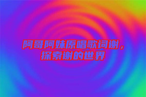 阿哥阿妹原唱歌詞謝，探索謝的世界