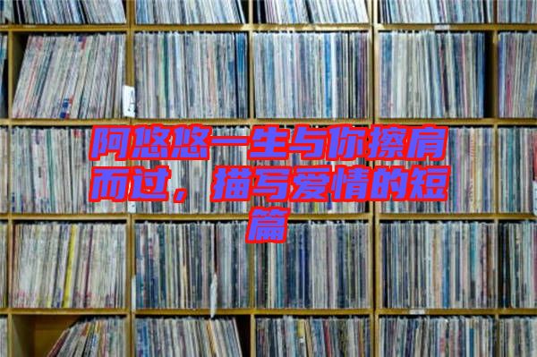 阿悠悠一生與你擦肩而過，描寫愛情的短篇