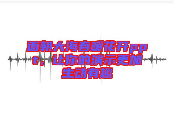 面朝大海春暖花開(kāi)ppt，讓你的演示更加生動(dòng)有趣