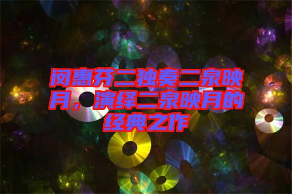 閔惠芬二獨奏二泉映月，演繹二泉映月的經(jīng)典之作