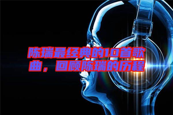 陳瑞最經(jīng)典的10首歌曲，回顧陳瑞的歷程