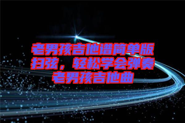 老男孩吉他譜簡(jiǎn)單版掃弦，輕松學(xué)會(huì)彈奏老男孩吉他曲