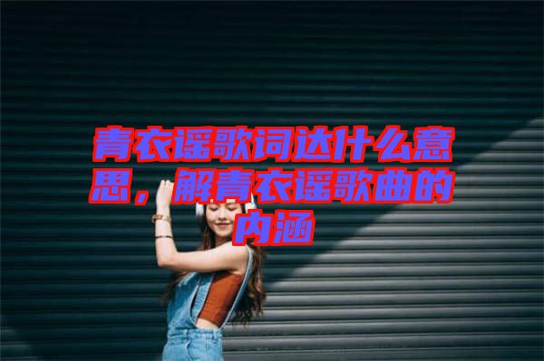 青衣謠歌詞達什么意思，解青衣謠歌曲的內涵