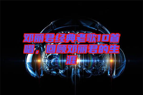 鄧麗君經(jīng)典老歌10首唱，回顧?quán)圎惥纳? width=