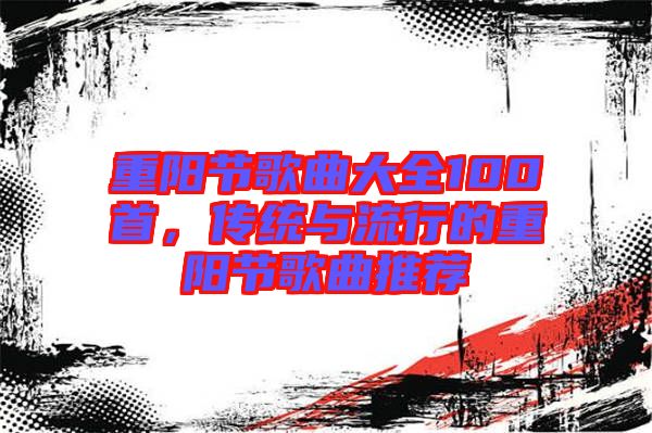 重陽節(jié)歌曲大全100首，傳統(tǒng)與流行的重陽節(jié)歌曲推薦