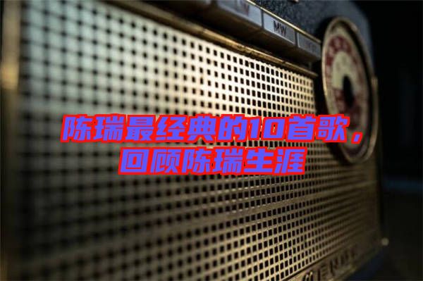 陳瑞最經(jīng)典的10首歌，回顧陳瑞生涯