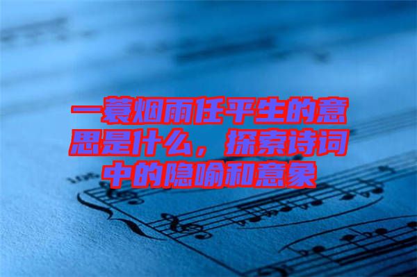 一蓑煙雨任平生的意思是什么，探索詩詞中的隱喻和意象
