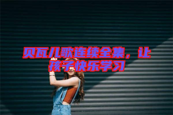 貝瓦兒歌連續(xù)全集，讓孩子快樂(lè)學(xué)習(xí)