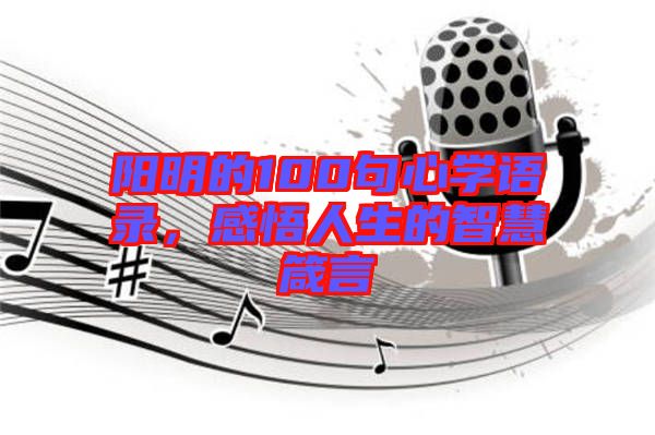 陽(yáng)明的100句心學(xué)語(yǔ)錄，感悟人生的智慧箴言