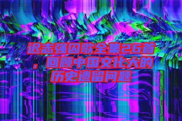 遲志強(qiáng)囚歌全集26首，回顧中國(guó)文化大的歷史遺留問(wèn)題
