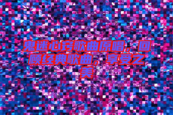 鬼迷心竅歌曲原唱，回顧經(jīng)典歌曲，享受之美