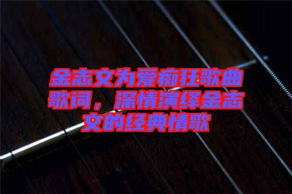 金志文為愛(ài)癡狂歌曲歌詞，深情演繹金志文的經(jīng)典情歌