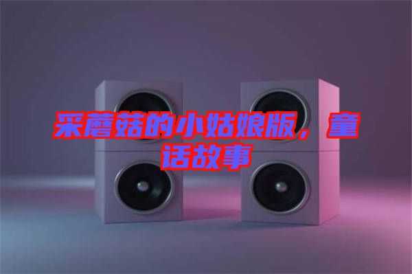 采蘑菇的小姑娘版，童話故事