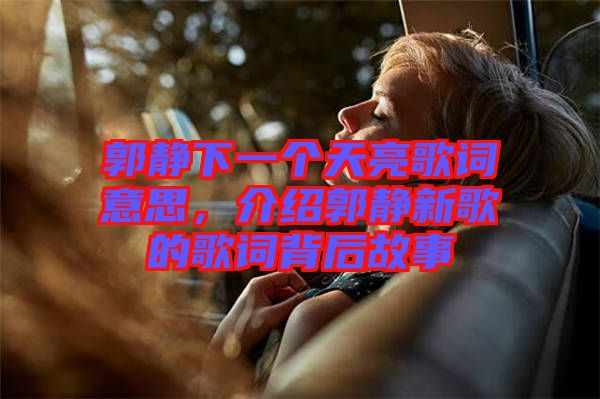 郭靜下一個天亮歌詞意思，介紹郭靜新歌的歌詞背后故事