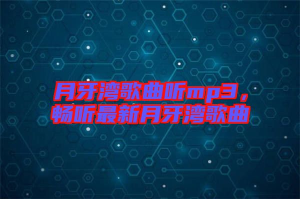 月牙灣歌曲聽mp3，暢聽最新月牙灣歌曲
