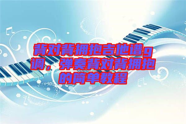 背對背擁抱吉他譜g調，彈奏背對背擁抱的簡單教程