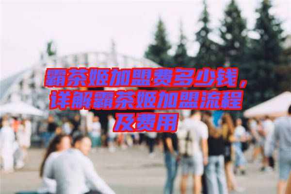 霸茶姬加盟費(fèi)多少錢，詳解霸茶姬加盟流程及費(fèi)用