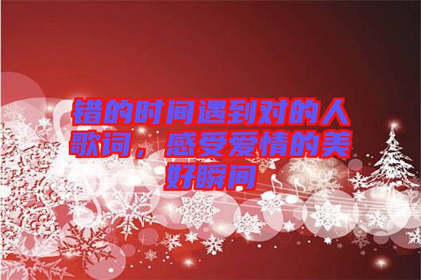 錯(cuò)的時(shí)間遇到對(duì)的人歌詞，感受愛情的美好瞬間