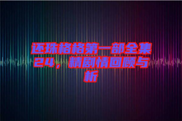 還珠格格第一部全集24，精劇情回顧與析