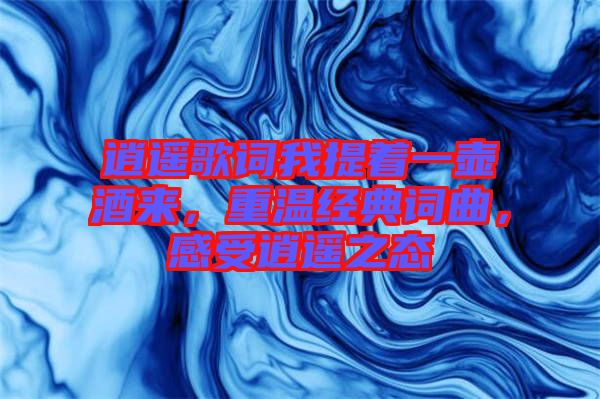 逍遙歌詞我提著一壺酒來，重溫經(jīng)典詞曲，感受逍遙之態(tài)