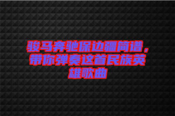 駿馬奔馳保邊疆簡譜，帶你彈奏這首民族英雄歌曲