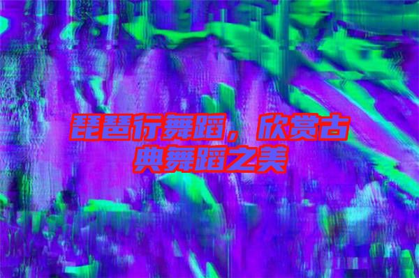 琵琶行舞蹈，欣賞古典舞蹈之美