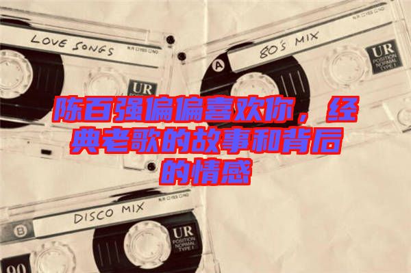 陳百強偏偏喜歡你，經(jīng)典老歌的故事和背后的情感