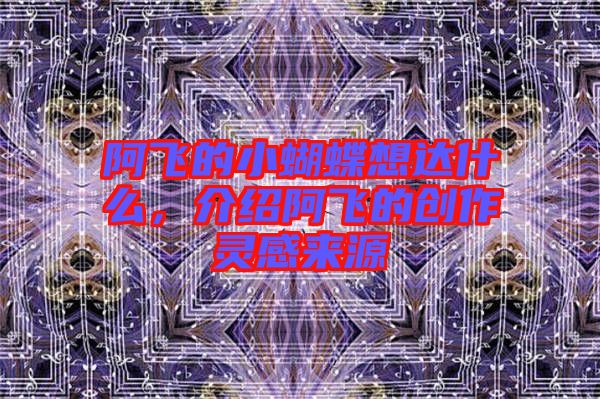 阿飛的小蝴蝶想達(dá)什么，介紹阿飛的創(chuàng)作靈感來源