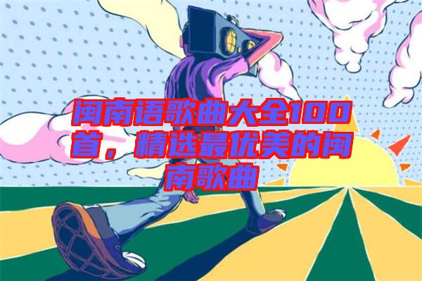 閩南語歌曲大全100首，精選最優(yōu)美的閩南歌曲